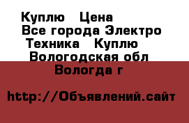 Куплю › Цена ­ 2 000 - Все города Электро-Техника » Куплю   . Вологодская обл.,Вологда г.